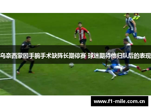 乌奈西蒙因手腕手术缺阵长期停赛 球迷期待他归队后的表现 乌奈西蒙因手腕手术缺阵长期停赛 球迷期待他归队后的表现