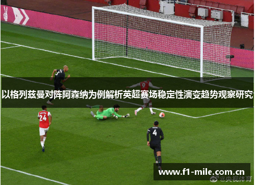 以格列兹曼对阵阿森纳为例解析英超赛场稳定性演变趋势观察研究 以格列兹曼对阵阿森纳为例解析英超赛场稳定性演变趋势观察研究