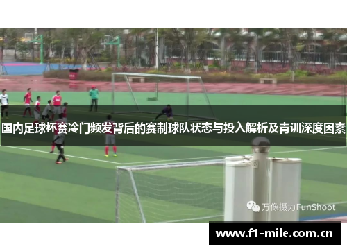 国内足球杯赛冷门频发背后的赛制球队状态与投入解析及青训深度因素 国内足球杯赛冷门频发背后的赛制球队状态与投入解析及青训深度因素