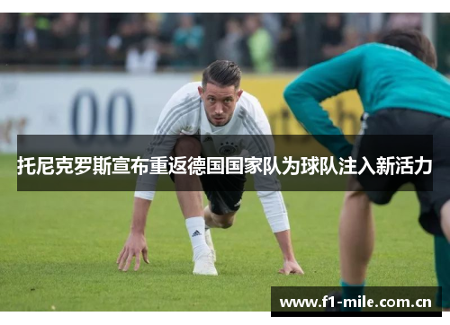 托尼克罗斯宣布重返德国国家队为球队注入新活力 托尼克罗斯宣布重返德国国家队为球队注入新活力