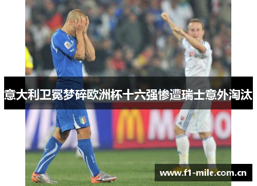 意大利卫冕梦碎欧洲杯十六强惨遭瑞士意外淘汰 意大利卫冕梦碎欧洲杯十六强惨遭瑞士意外淘汰