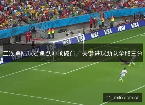 二次登陆球员鱼跃冲顶破门,关键进球助队全取三分 二次登陆球员鱼跃冲顶破门,关键进球助队全取三分