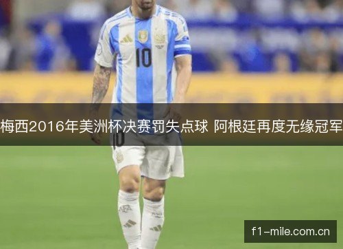 梅西2016年美洲杯决赛罚失点球 阿根廷再度无缘冠军